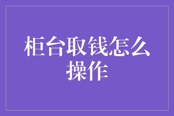 柜台取钱怎么操作