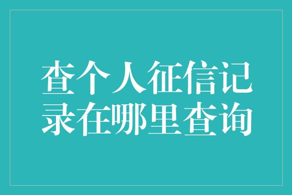 查个人征信记录在哪里查询