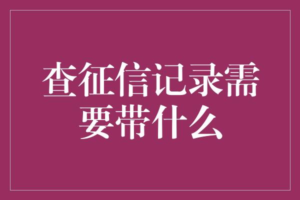 查征信记录需要带什么