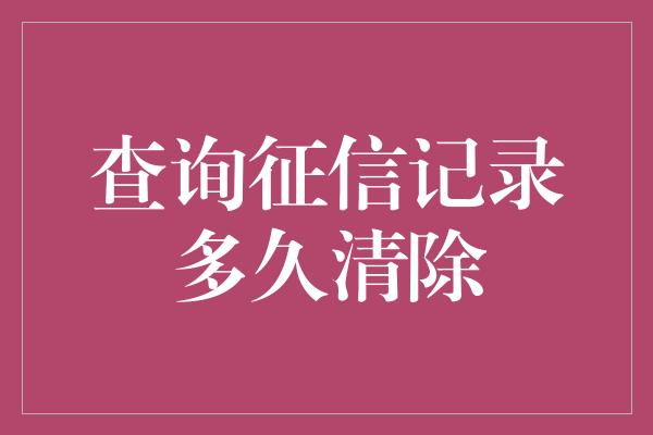 查询征信记录多久清除