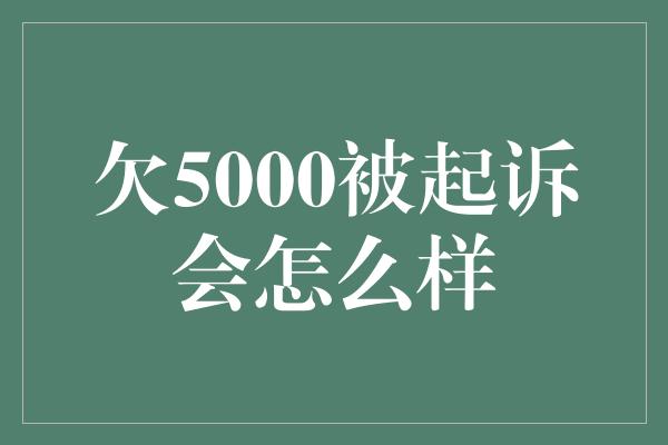 欠5000被起诉会怎么样