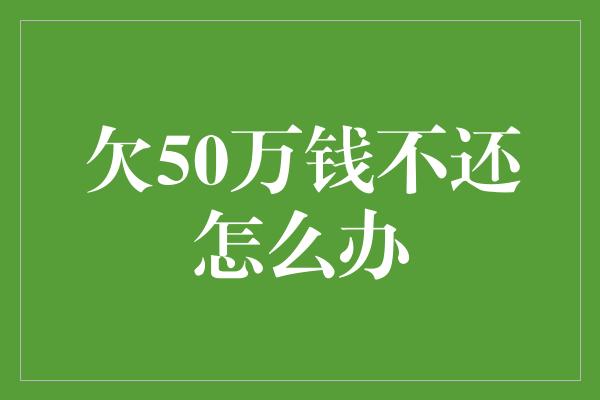 欠50万钱不还怎么办