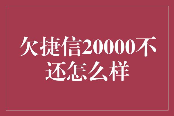 欠捷信20000不还怎么样