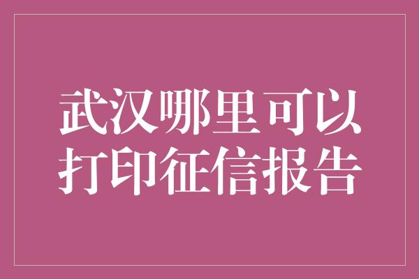 武汉哪里可以打印征信报告