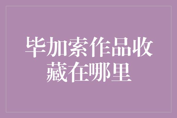 毕加索作品收藏在哪里