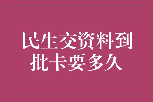 民生交资料到批卡要多久