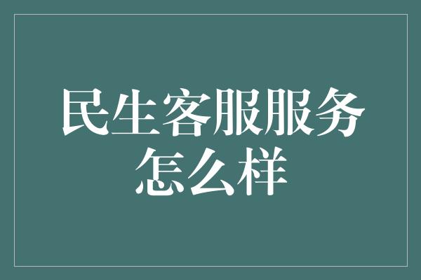 民生客服服务怎么样