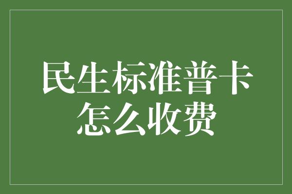 民生标准普卡怎么收费