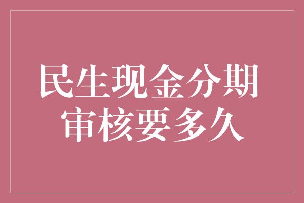 民生现金分期 审核要多久