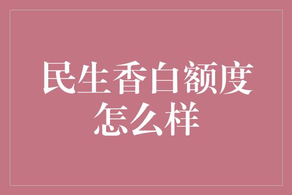 民生香白额度怎么样