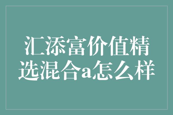 汇添富价值精选混合a怎么样