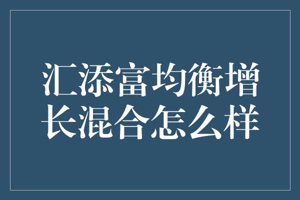 汇添富均衡增长混合怎么样