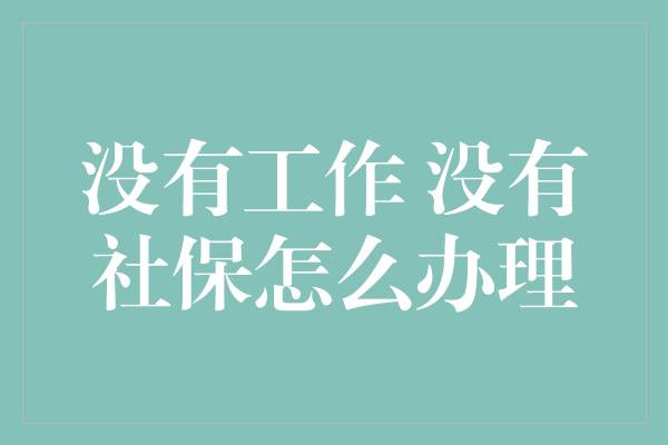 没有工作 没有社保怎么办理