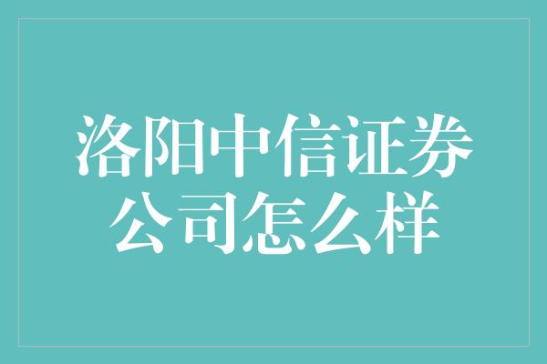 洛阳中信证券公司怎么样