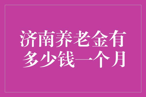 济南养老金有多少钱一个月