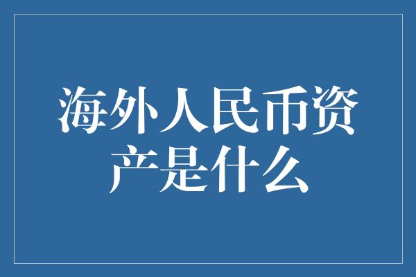 海外人民币资产是什么