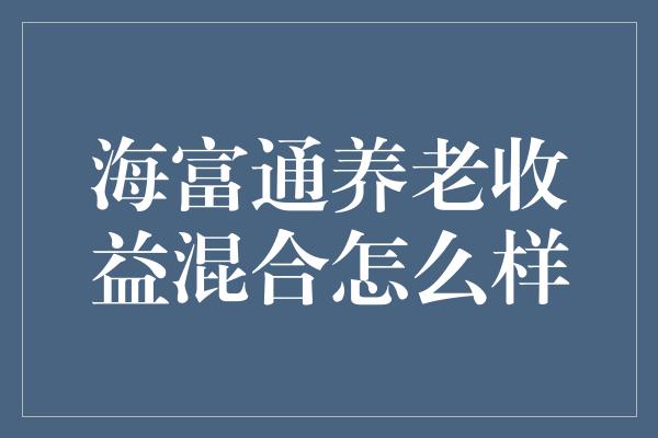 海富通养老收益混合怎么样