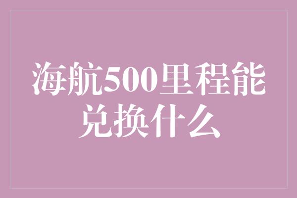 海航500里程能兑换什么