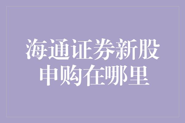 海通证券新股申购在哪里