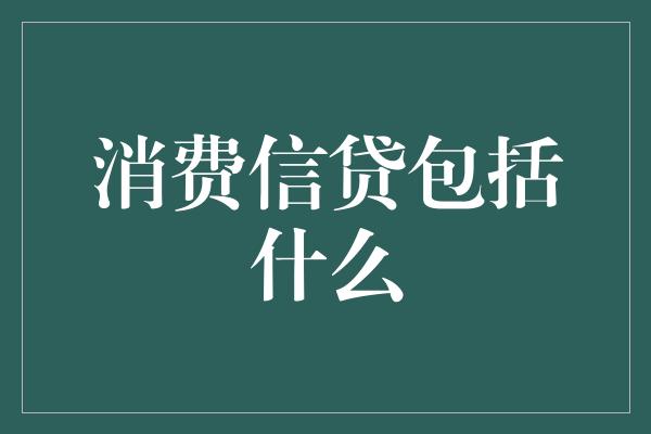 消费信贷包括什么