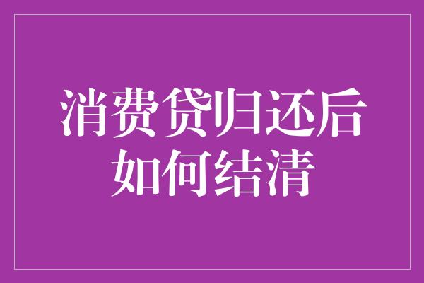 消费贷归还后如何结清