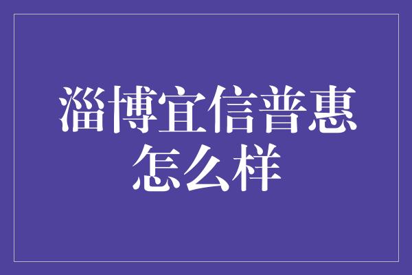 淄博宜信普惠怎么样