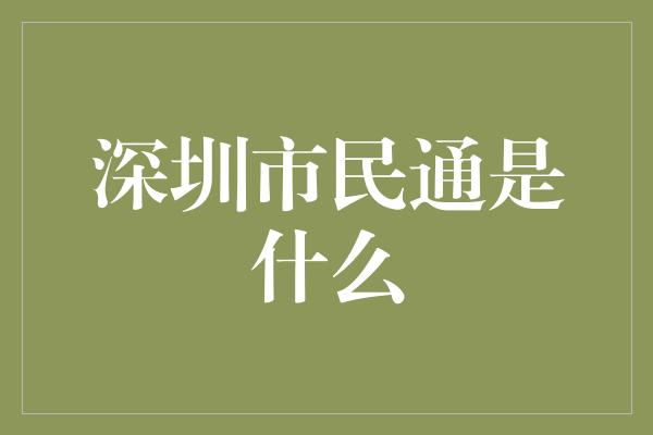 深圳市民通是什么