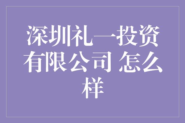 深圳礼一投资有限公司 怎么样