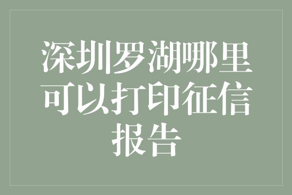 深圳罗湖哪里可以打印征信报告