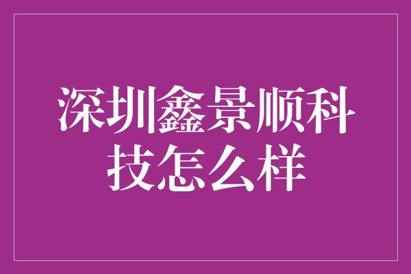 深圳鑫景顺科技怎么样