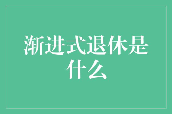 渐进式退休是什么