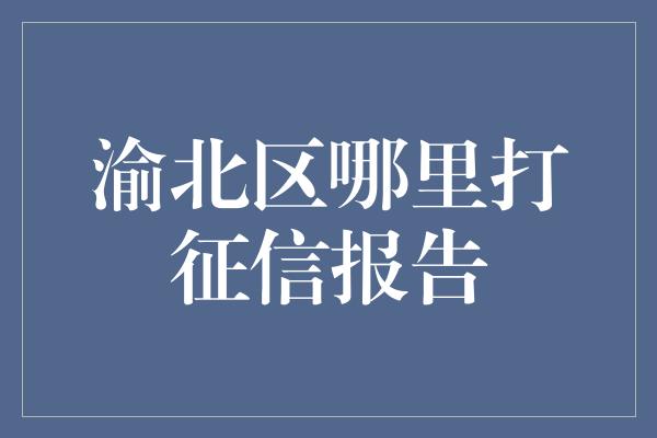 渝北区哪里打征信报告