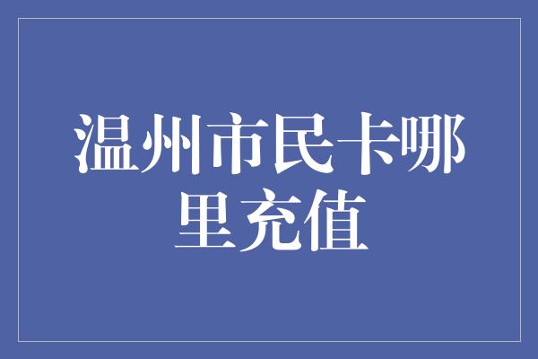 温州市民卡哪里充值