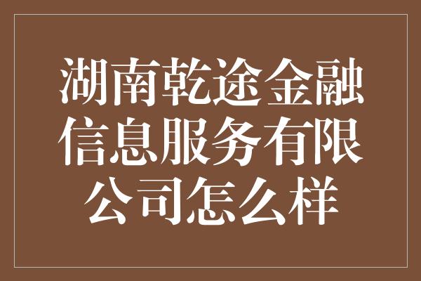 湖南乾途金融信息服务有限公司怎么样