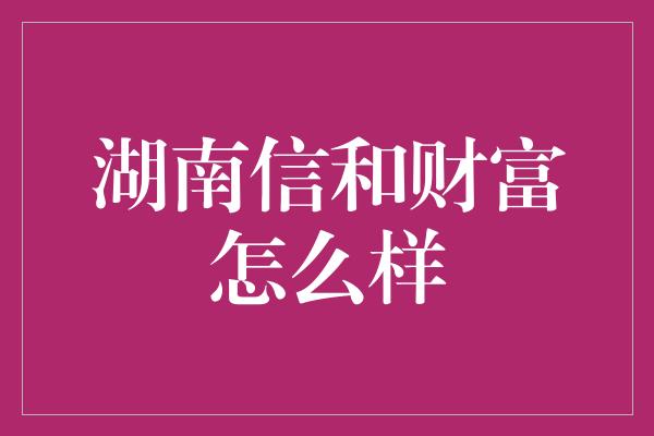 湖南信和财富怎么样