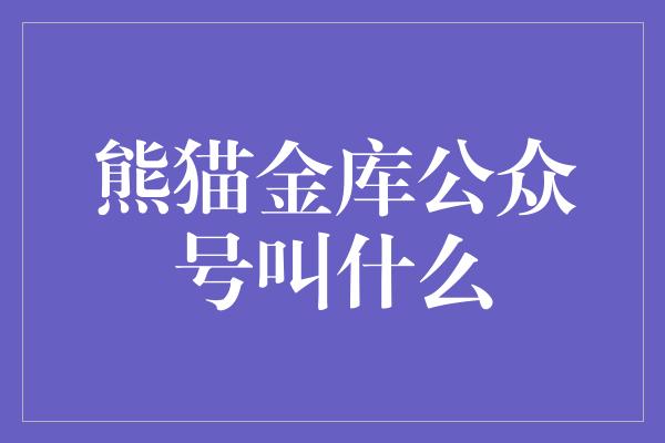 熊猫金库公众号叫什么