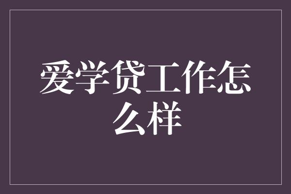 爱学贷工作怎么样