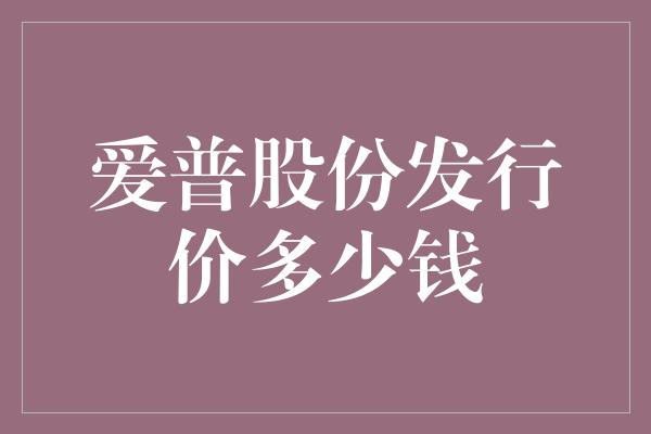 爱普股份发行价多少钱