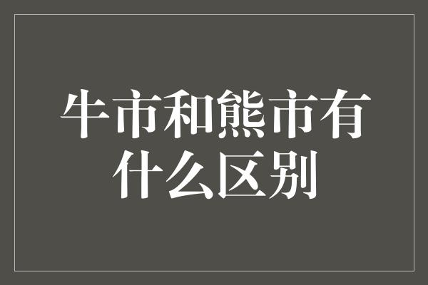 牛市和熊市有什么区别