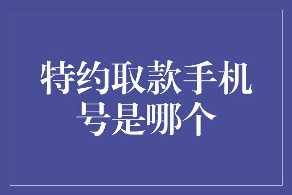 特约取款手机号是哪个