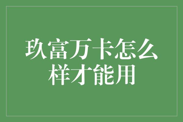 玖富万卡怎么样才能用