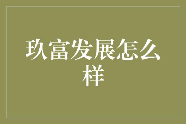 玖富发展怎么样