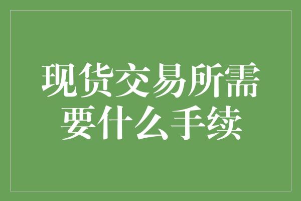 现货交易所需要什么手续