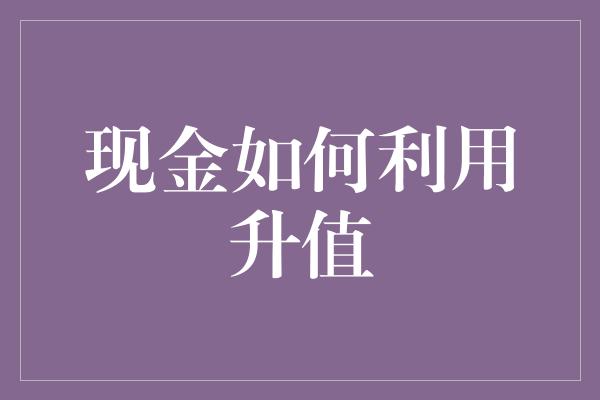 现金如何利用升值