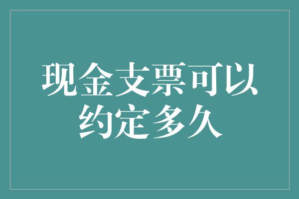 现金支票可以约定多久