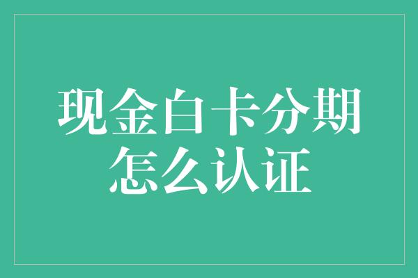 现金白卡分期怎么认证