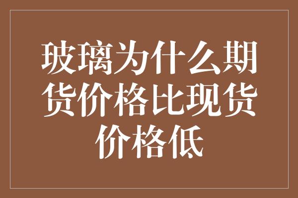 玻璃为什么期货价格比现货价格低