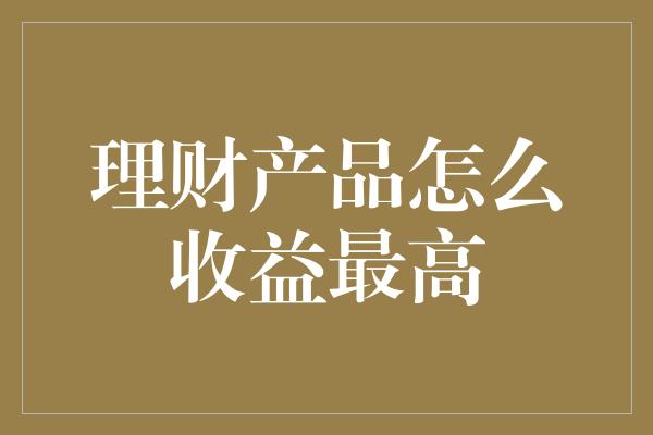 理财产品怎么收益最高