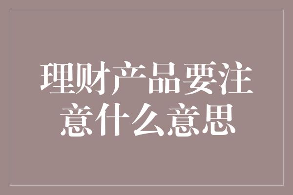 理财产品要注意什么意思