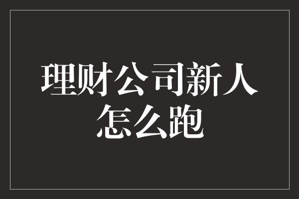 理财公司新人怎么跑